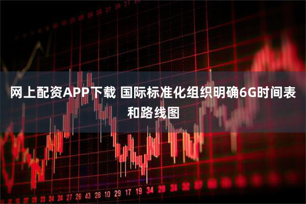 网上配资APP下载 国际标准化组织明确6G时间表和路线图