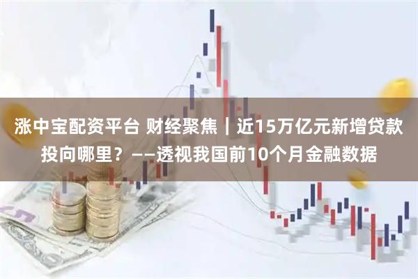 涨中宝配资平台 财经聚焦｜近15万亿元新增贷款投向哪里？——透视我国前10个月金融数据