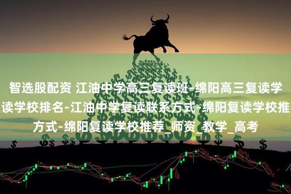 智选股配资 江油中学高三复读班-绵阳高三复读学校学费-绵阳高三复读学校排名-江油中学复读联系方式-绵阳复读学校推荐_师资_教学_高考