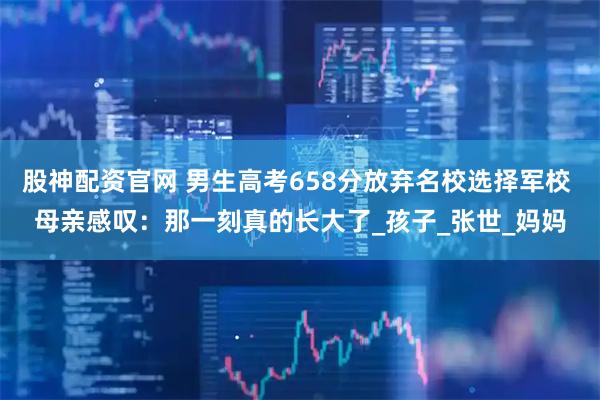 股神配资官网 男生高考658分放弃名校选择军校 母亲感叹：那一刻真的长大了_孩子_张世_妈妈