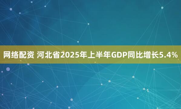 网络配资 河北省2025年上半年GDP同比增长5.4%