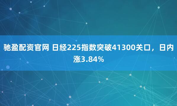 驰盈配资官网 日经225指数突破41300关口，日内涨3.84%