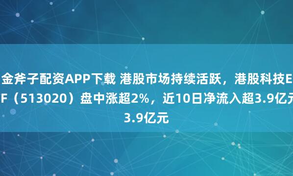 金斧子配资APP下载 港股市场持续活跃，港股科技ETF（513020）盘中涨超2%，近10日净流入超3.9亿元