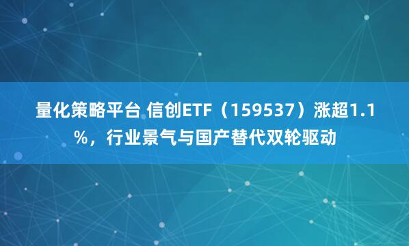 量化策略平台 信创ETF（159537）涨超1.1%，行业景气与国产替代双轮驱动