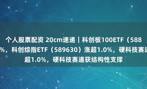 个人股票配资 20cm速递｜科创板100ETF（588120）涨超1.1%，科创综指ETF（589630）涨超1.0%，硬科技赛道获结构性支撑