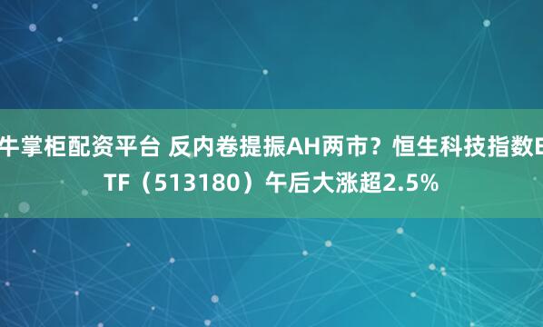 牛掌柜配资平台 反内卷提振AH两市？恒生科技指数ETF（513180）午后大涨超2.5%