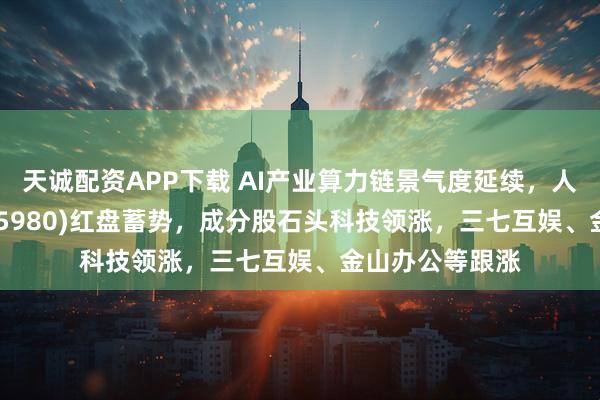 天诚配资APP下载 AI产业算力链景气度延续，人工智能ETF(515980)红盘蓄势，成分股石头科技领涨，三七互娱、金山办公等跟涨