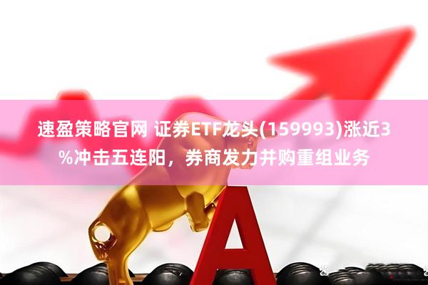速盈策略官网 证券ETF龙头(159993)涨近3%冲击五连阳，券商发力并购重组业务