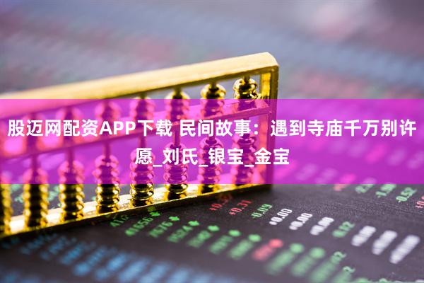 股迈网配资APP下载 民间故事：遇到寺庙千万别许愿_刘氏_银宝_金宝