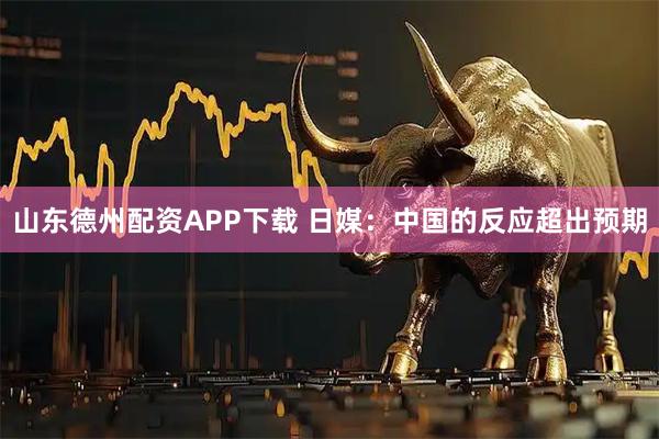 山东德州配资APP下载 日媒：中国的反应超出预期