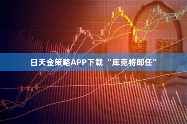 日天金策略APP下载 “库克将卸任”