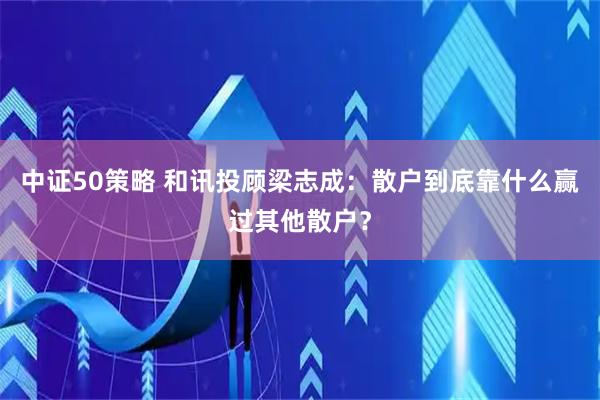中证50策略 和讯投顾梁志成：散户到底靠什么赢过其他散户？