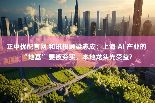 正中优配官网 和讯投顾梁志成：上海 AI 产业的 “地基” 要被夯实，本地龙头先受益?