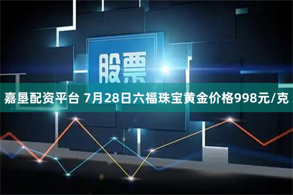 嘉垦配资平台 7月28日六福珠宝黄金价格998元/克
