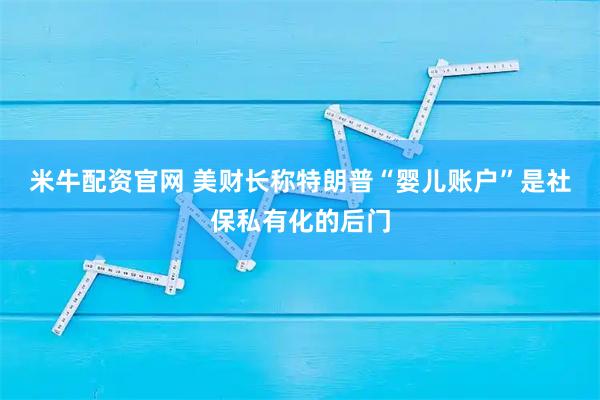 米牛配资官网 美财长称特朗普“婴儿账户”是社保私有化的后门