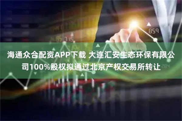 海通众合配资APP下载 大连汇安生态环保有限公司100%股权拟通过北京产权交易所转让