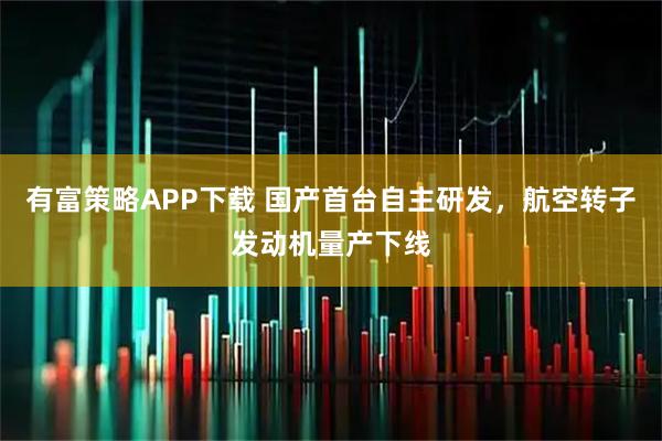 有富策略APP下载 国产首台自主研发，航空转子发动机量产下线