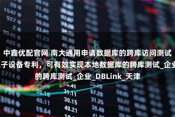 中鑫优配官网 南大通用申请数据库的跨库访问测试方法、装置及电子设备专利，可有效实现本地数据库的跨库测试_企业_DBLink_天津