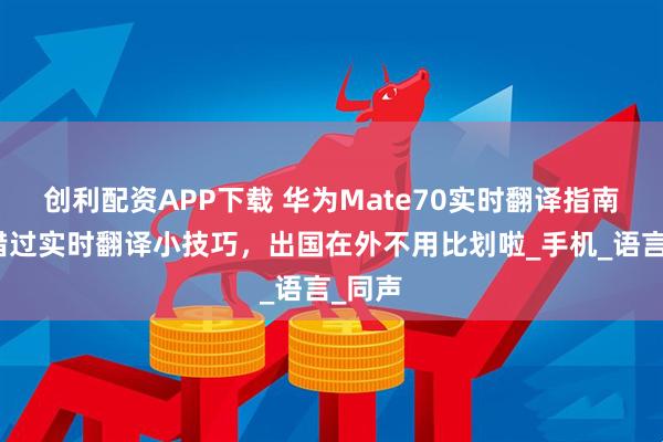 创利配资APP下载 华为Mate70实时翻译指南：别错过实时翻译小技巧，出国在外不用比划啦_手机_语言_同声