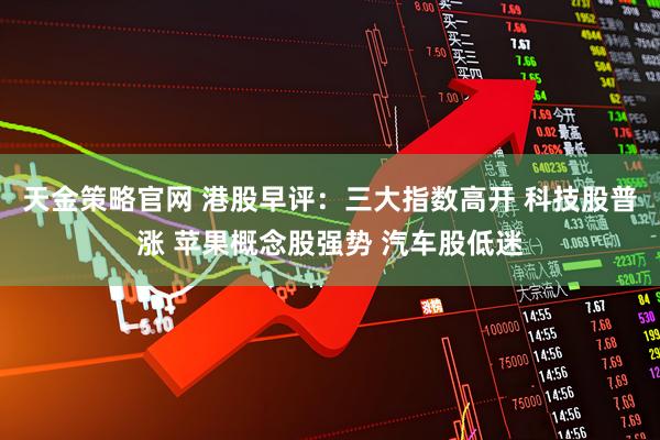 天金策略官网 港股早评：三大指数高开 科技股普涨 苹果概念股强势 汽车股低迷