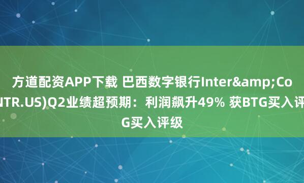 方道配资APP下载 巴西数字银行Inter&Co(INTR.US)Q2业绩超预期：利润飙升49% 获BTG买入评级
