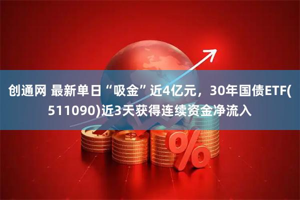 创通网 最新单日“吸金”近4亿元，30年国债ETF(511090)近3天获得连续资金净流入