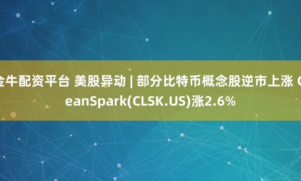 金牛配资平台 美股异动 | 部分比特币概念股逆市上涨 CleanSpark(CLSK.US)涨2.6%