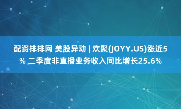 配资排排网 美股异动 | 欢聚(JOYY.US)涨近5% 二季度非直播业务收入同比增长25.6%