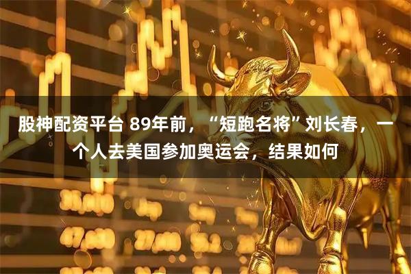 股神配资平台 89年前，“短跑名将”刘长春，一个人去美国参加奥运会，结果如何