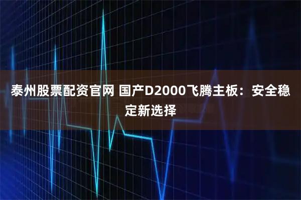 泰州股票配资官网 国产D2000飞腾主板：安全稳定新选择