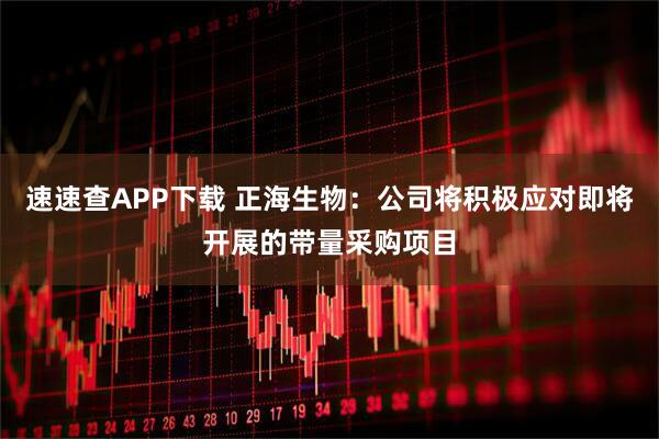 速速查APP下载 正海生物：公司将积极应对即将开展的带量采购项目