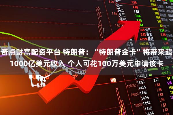 奇点财富配资平台 特朗普：“特朗普金卡”将带来超1000亿美元收入 个人可花100万美元申请该卡