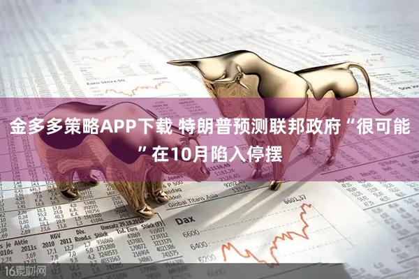 金多多策略APP下载 特朗普预测联邦政府“很可能”在10月陷入停摆
