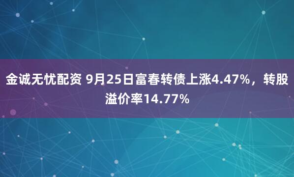 金诚无忧配资 9月25日富春转债上涨4.47%，转股溢价率14.77%