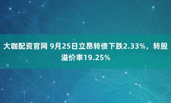 大咖配资官网 9月25日立昂转债下跌2.33%，转股溢价率19.25%