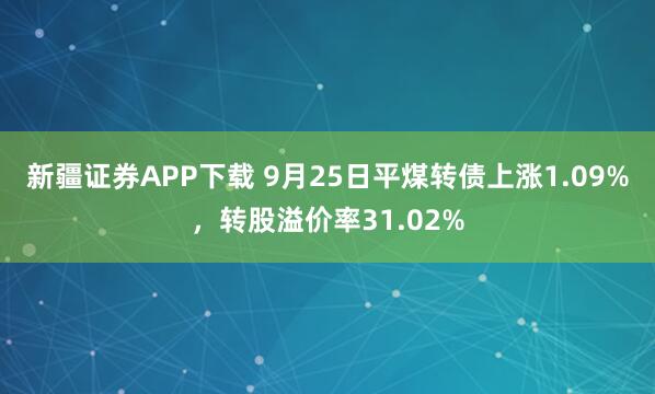 新疆证券APP下载 9月25日平煤转债上涨1.09%，转股溢价率31.02%