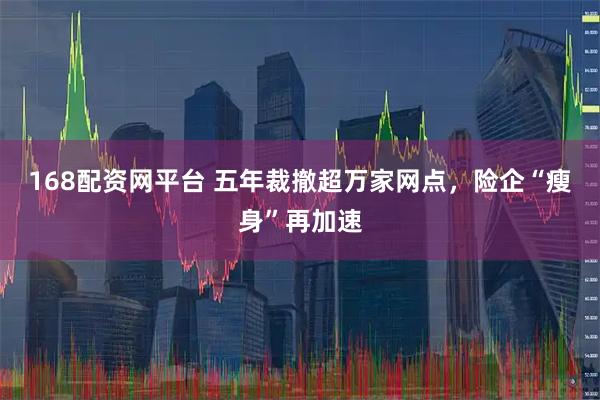 168配资网平台 五年裁撤超万家网点，险企“瘦身”再加速