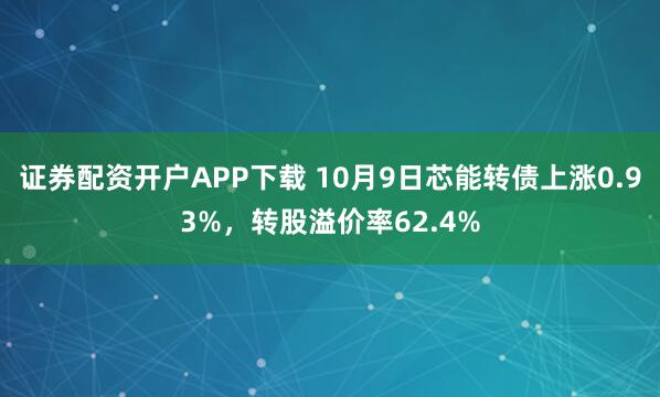 证券配资开户APP下载 10月9日芯能转债上涨0.93%，转股溢价率62.4%