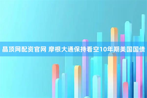 晶顶网配资官网 摩根大通保持看空10年期美国国债