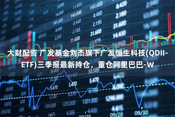 大财配资 广发基金刘杰旗下广发恒生科技(QDII-ETF)三季报最新持仓，重仓阿里巴巴-W