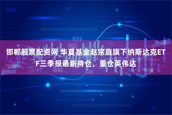 邯郸股票配资网 华夏基金赵宗庭旗下纳斯达克ETF三季报最新持仓，重仓英伟达