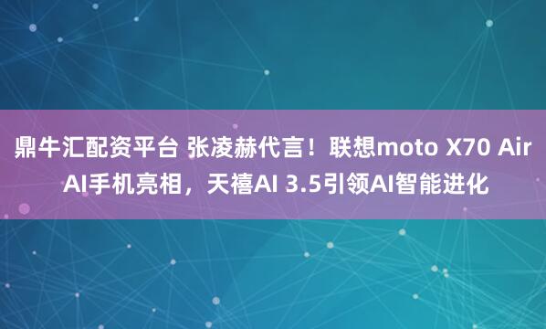 鼎牛汇配资平台 张凌赫代言！联想moto X70 Air AI手机亮相，天禧AI 3.5引领AI智能进化