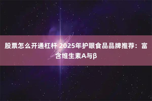 股票怎么开通杠杆 2025年护眼食品品牌推荐：富含维生素A与β