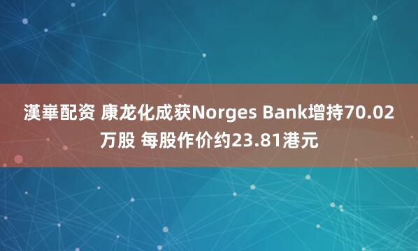 漢崋配资 康龙化成获Norges Bank增持70.02万股 每股作价约23.81港元
