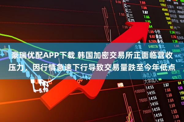 豪瑞优配APP下载 韩国加密交易所正面临营收压力，因行情急速下行导致交易量跌至今年低点