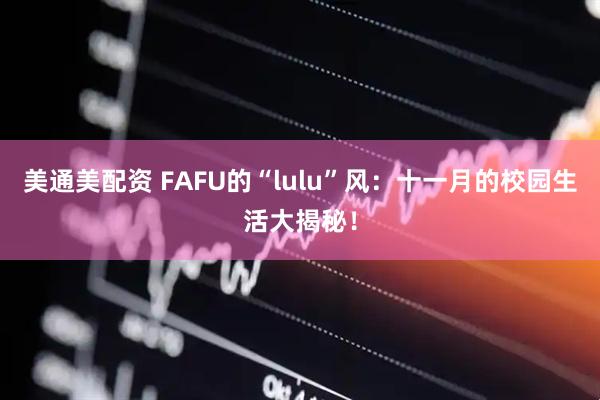 美通美配资 FAFU的“lulu”风：十一月的校园生活大揭秘！