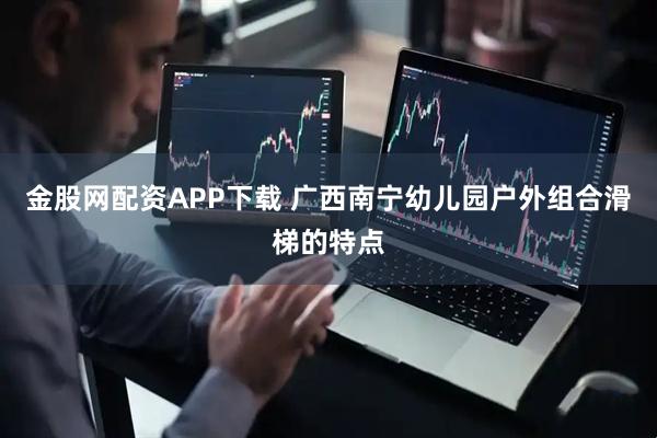 金股网配资APP下载 广西南宁幼儿园户外组合滑梯的特点