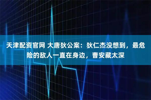 天津配资官网 大唐狄公案：狄仁杰没想到，最危险的敌人一直在身边，曹安藏太深