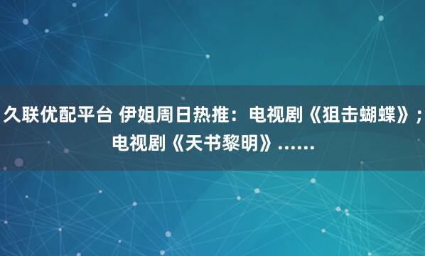 久联优配平台 伊姐周日热推：电视剧《狙击蝴蝶》；电视剧《天书黎明》......