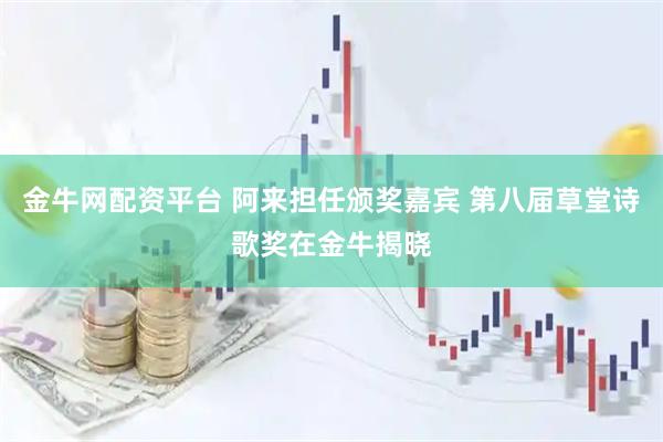 金牛网配资平台 阿来担任颁奖嘉宾 第八届草堂诗歌奖在金牛揭晓